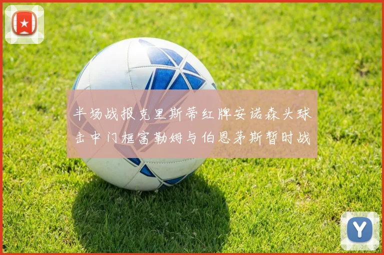 半场战报克里斯蒂红牌安诺森头球击中门框富勒姆与伯恩茅斯暂时战成平局