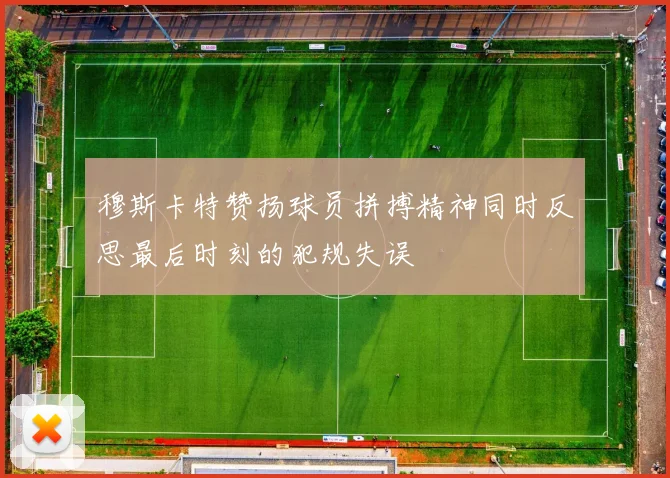 穆斯卡特赞扬球员拼搏精神同时反思最后时刻的犯规失误