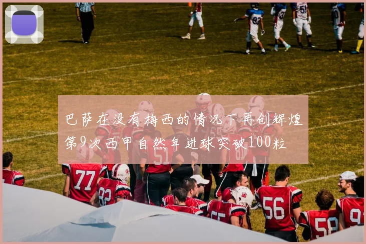 巴萨在没有梅西的情况下再创辉煌第9次西甲自然年进球突破100粒