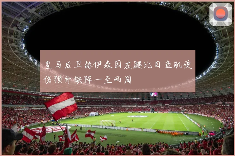 皇马后卫赫伊森因左腿比目鱼肌受伤预计缺阵一至两周