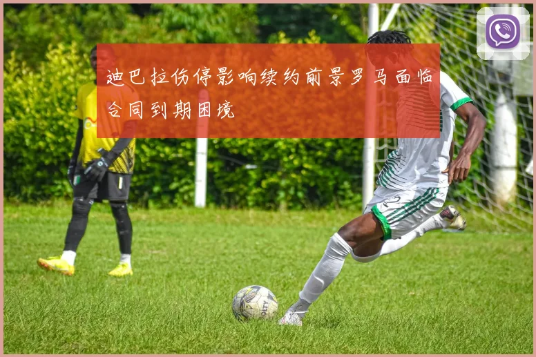 迪巴拉伤停影响续约前景罗马面临合同到期困境