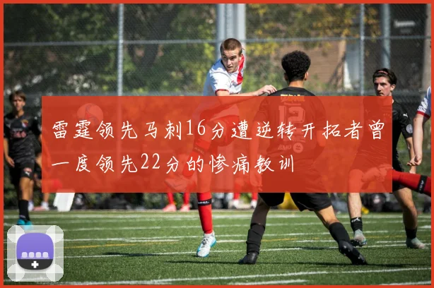 雷霆领先马刺16分遭逆转开拓者曾一度领先22分的惨痛教训