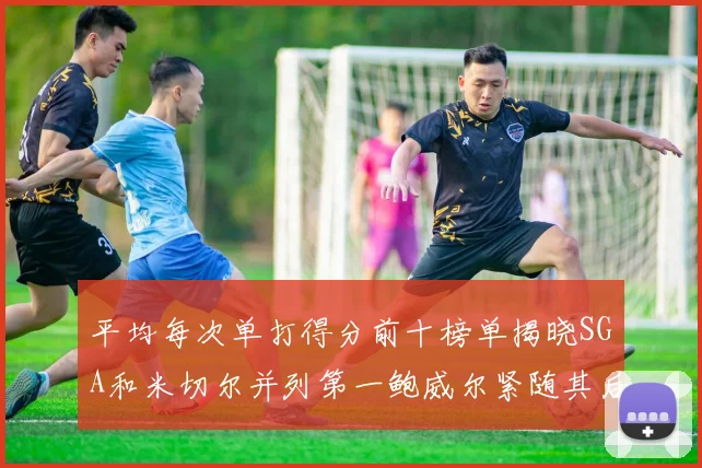 平均每次单打得分前十榜单揭晓SGA和米切尔并列第一鲍威尔紧随其后