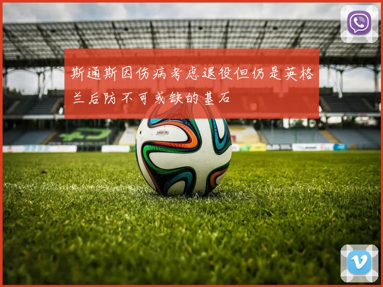 斯通斯因伤病考虑退役但仍是英格兰后防不可或缺的基石