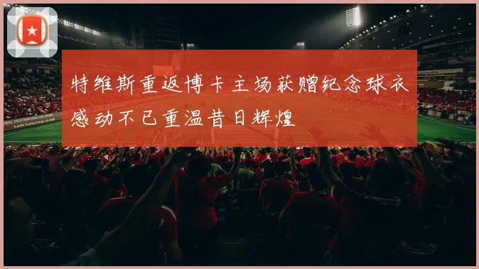特维斯重返博卡主场获赠纪念球衣感动不已重温昔日辉煌