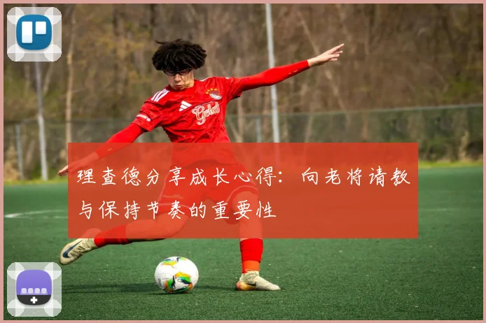 理查德分享成长心得：向老将请教与保持节奏的重要性