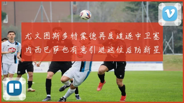 尤文图斯多特蒙德再度追逐中卫塞内西巴萨也有意引进这位后防新星
