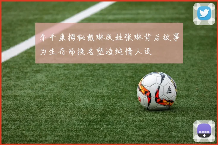 李平康揭秘戴琳改姓张琳背后故事为生存而换名塑造纯情人设