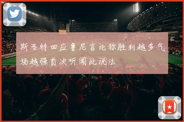 斯洛特回应鲁尼言论称胜利越多气场越强首次听闻此说法