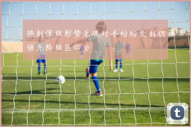 热刺保级形势乐观对手纷纷失利仍领先降级区四分