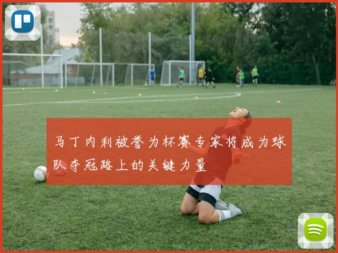 马丁内利被誉为杯赛专家将成为球队夺冠路上的关键力量
