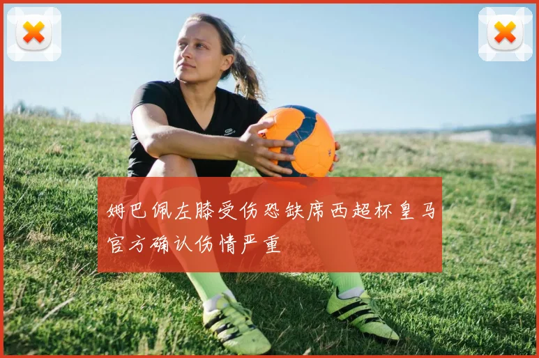 姆巴佩左膝受伤恐缺席西超杯皇马官方确认伤情严重