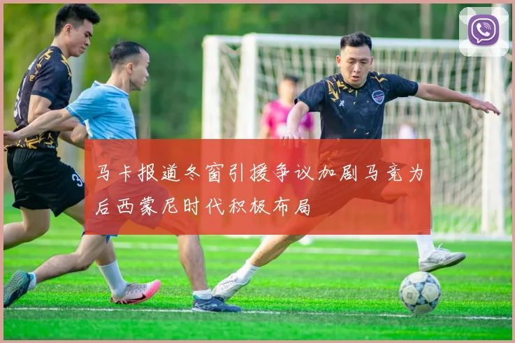 马卡报道冬窗引援争议加剧马竞为后西蒙尼时代积极布局