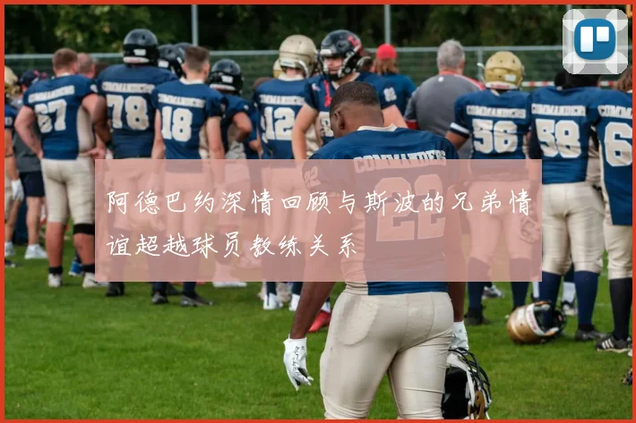 阿德巴约深情回顾与斯波的兄弟情谊超越球员教练关系