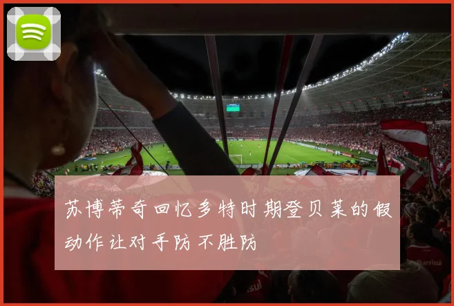 苏博蒂奇回忆多特时期登贝莱的假动作让对手防不胜防