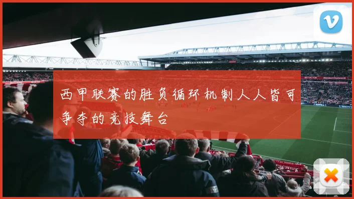 西甲联赛的胜负循环机制人人皆可争夺的竞技舞台