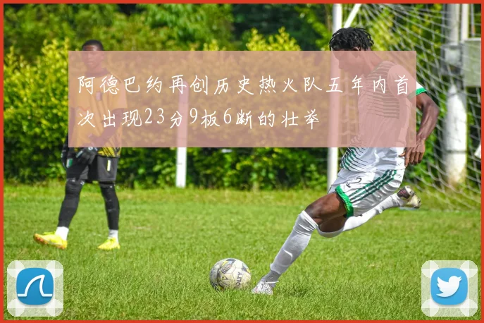 阿德巴约再创历史热火队五年内首次出现23分9板6断的壮举