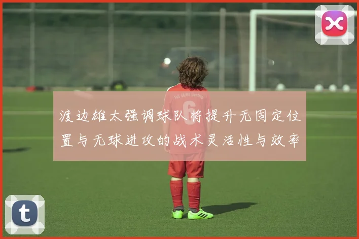 渡边雄太强调球队将提升无固定位置与无球进攻的战术灵活性与效率