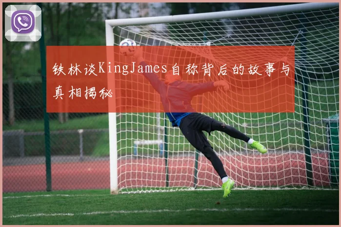铁林谈KingJames自称背后的故事与真相揭秘