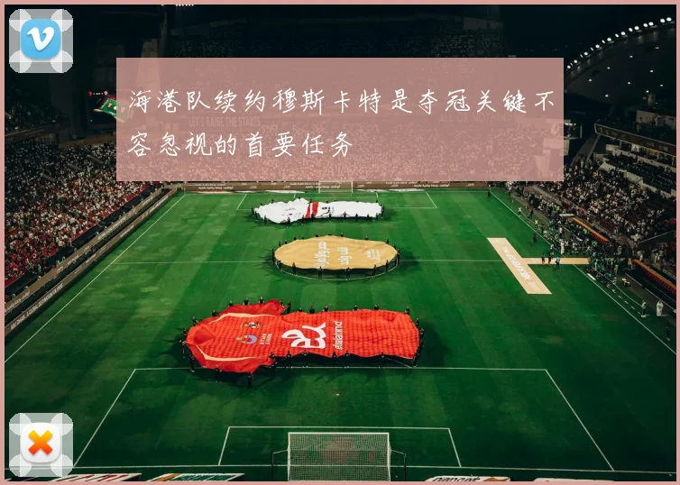 海港队续约穆斯卡特是夺冠关键不容忽视的首要任务