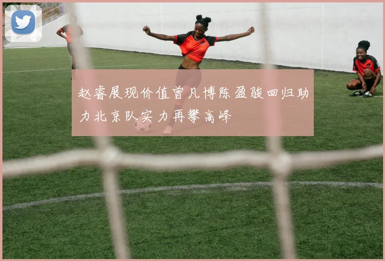 赵睿展现价值曾凡博陈盈骏回归助力北京队实力再攀高峰