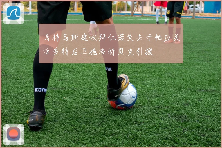 马特乌斯建议拜仁若失去于帕应关注多特后卫施洛特贝克引援
