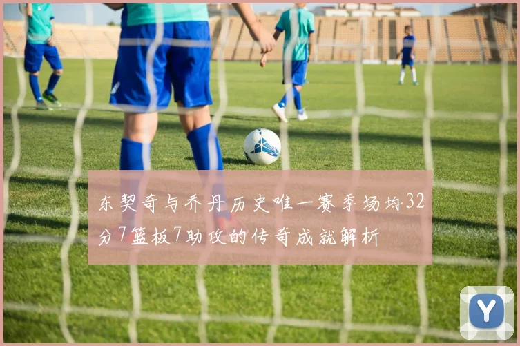 东契奇与乔丹历史唯一赛季场均32分7篮板7助攻的传奇成就解析
