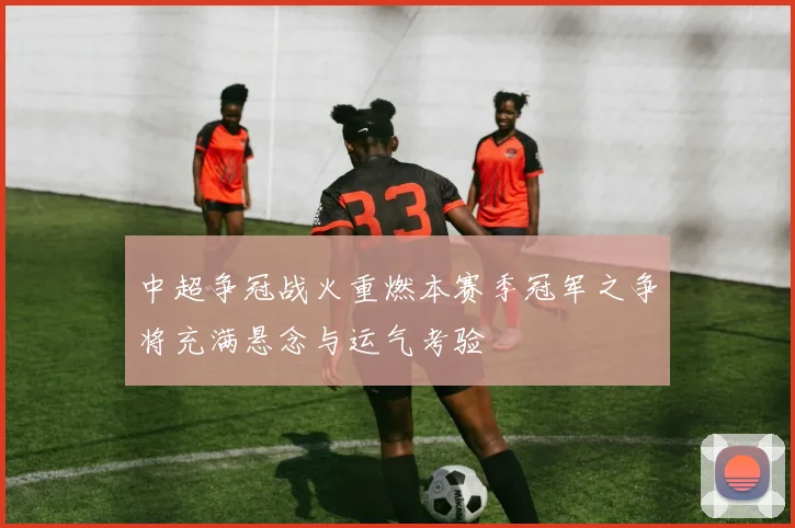 中超争冠战火重燃本赛季冠军之争将充满悬念与运气考验