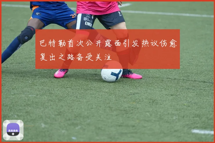 巴特勒首次公开露面引发热议伤愈复出之路备受关注